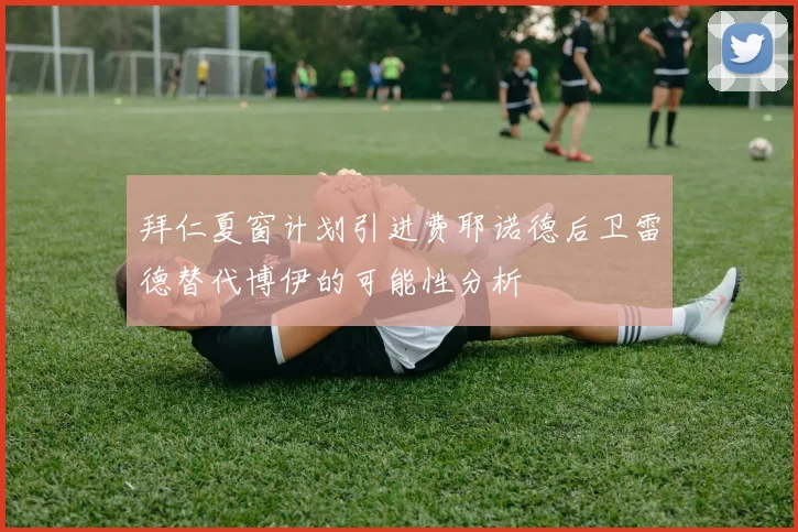 拜仁夏窗计划引进费耶诺德后卫雷德替代博伊的可能性分析