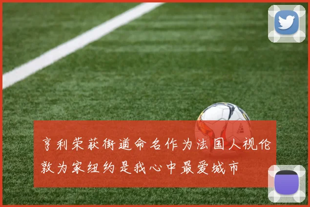 亨利荣获街道命名作为法国人视伦敦为家纽约是我心中最爱城市