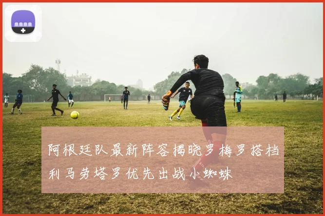 阿根廷队最新阵容揭晓罗梅罗搭档利马劳塔罗优先出战小蜘蛛