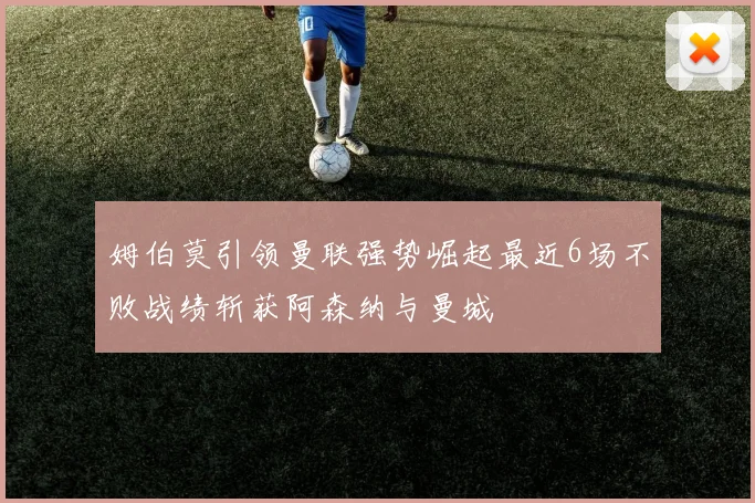 姆伯莫引领曼联强势崛起最近6场不败战绩斩获阿森纳与曼城