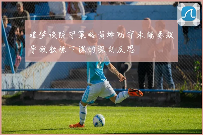 追梦谈防守策略黄蜂防守未能奏效导致教练下课的深刻反思
