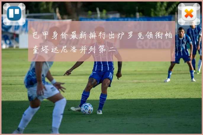 巴甲身价最新排行出炉罗克领衔帕奎塔达尼洛并列第二
