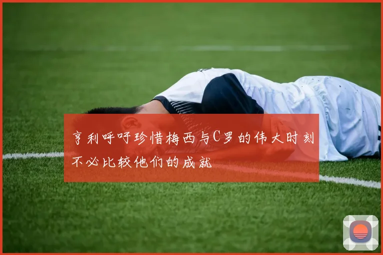 亨利呼吁珍惜梅西与C罗的伟大时刻不必比较他们的成就