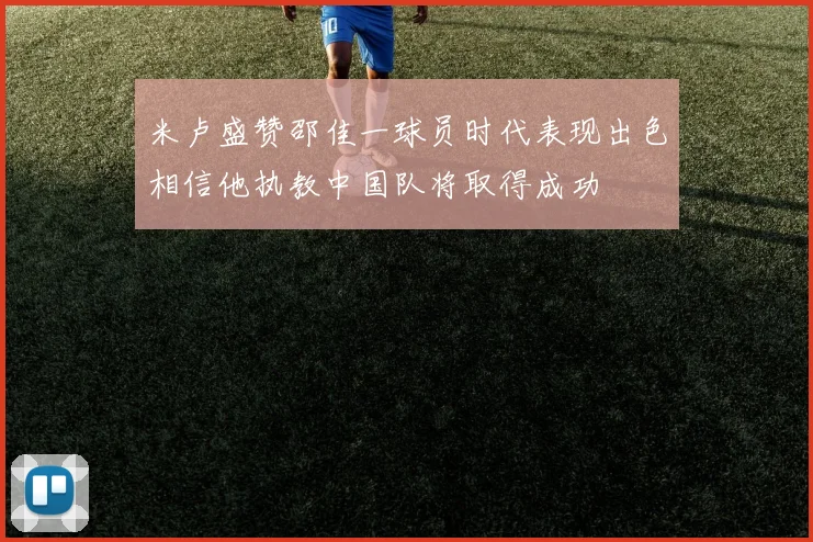米卢盛赞邵佳一球员时代表现出色相信他执教中国队将取得成功