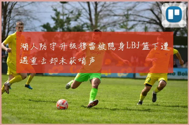 湖人防守升级穆雷被隐身LBJ篮下遭遇重击却未获哨声