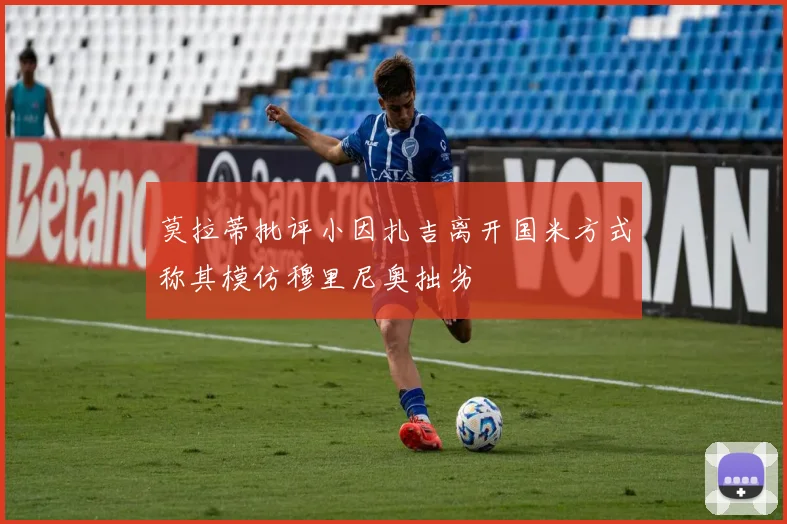 莫拉蒂批评小因扎吉离开国米方式称其模仿穆里尼奥拙劣