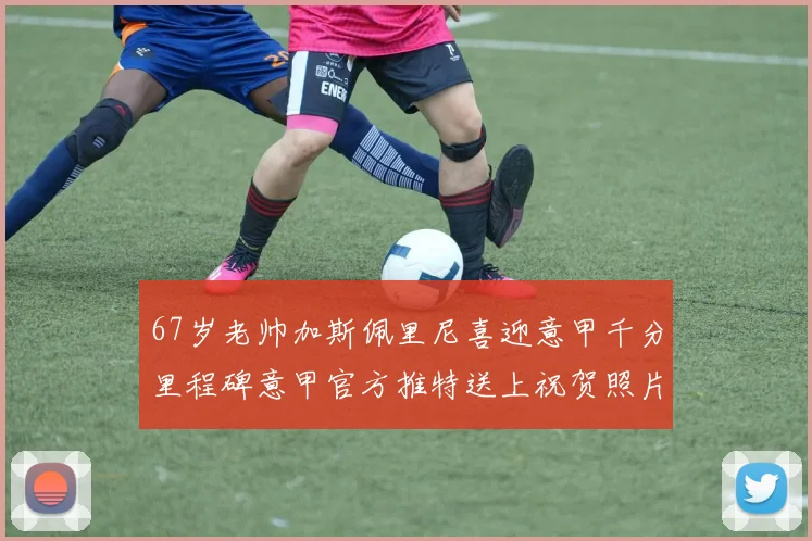 67岁老帅加斯佩里尼喜迎意甲千分里程碑意甲官方推特送上祝贺照片