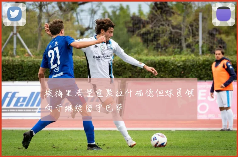 埃梅里渴望重聚拉什福德但球员倾向于继续留守巴萨