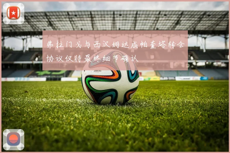 弗拉门戈与西汉姆达成帕奎塔转会协议仅待最终细节确认