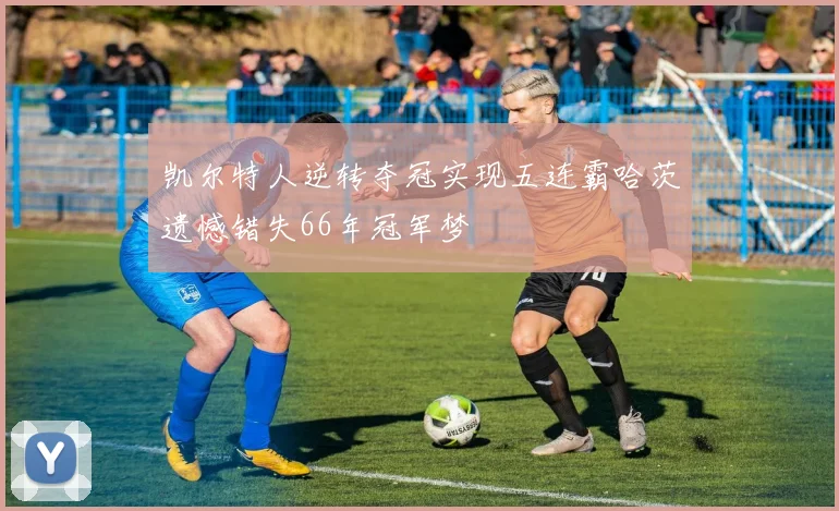 凯尔特人逆转夺冠实现五连霸哈茨遗憾错失66年冠军梦