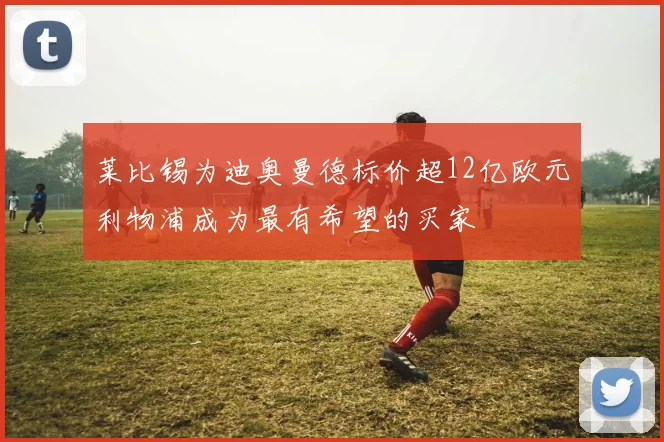 莱比锡为迪奥曼德标价超12亿欧元利物浦成为最有希望的买家