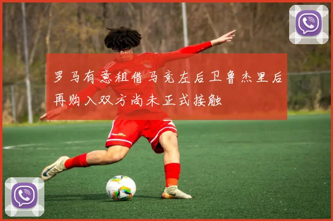 罗马有意租借马竞左后卫鲁杰里后再购入双方尚未正式接触
