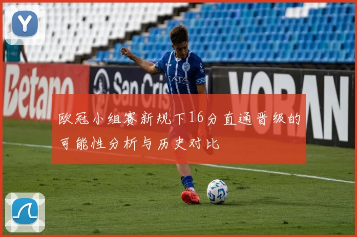 欧冠小组赛新规下16分直通晋级的可能性分析与历史对比