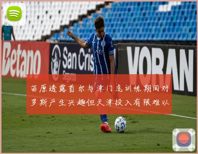 苗原透露首尔与津门虎训练期间对罗斯产生兴趣但天津投入有限难以引进