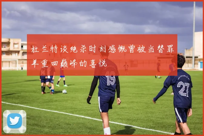 杜兰特谈绝杀时刻感慨曾被当替罪羊重回巅峰的喜悦