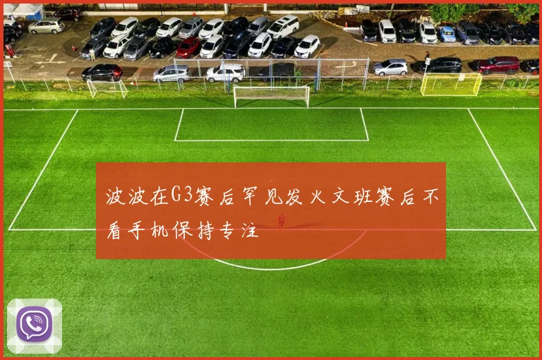 波波在G3赛后罕见发火文班赛后不看手机保持专注