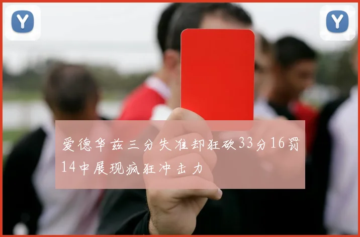 爱德华兹三分失准却狂砍33分16罚14中展现疯狂冲击力
