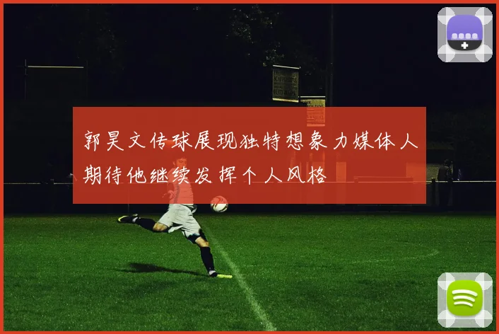 郭昊文传球展现独特想象力媒体人期待他继续发挥个人风格