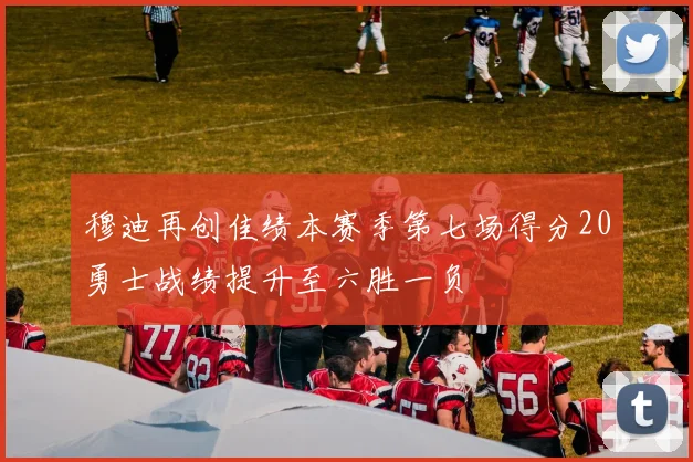 穆迪再创佳绩本赛季第七场得分20勇士战绩提升至六胜一负