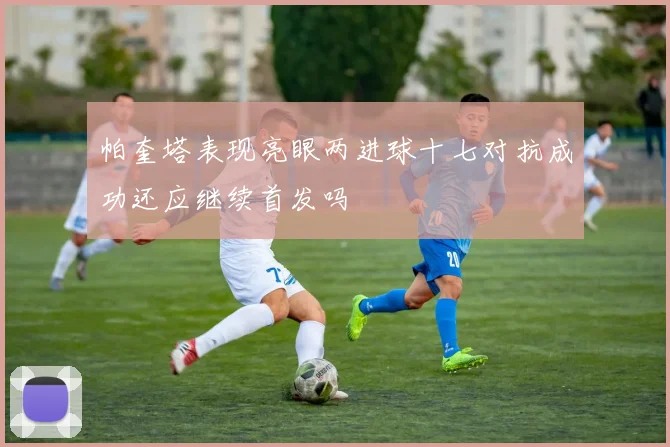 帕奎塔表现亮眼两进球十七对抗成功还应继续首发吗