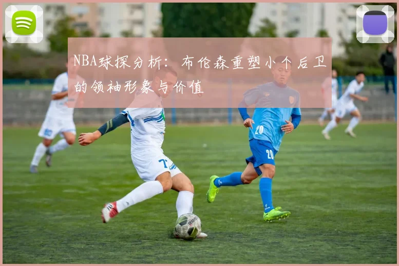 NBA球探分析：布伦森重塑小个后卫的领袖形象与价值