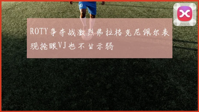 ROTY争夺战激烈弗拉格克尼佩尔表现抢眼VJ也不甘示弱