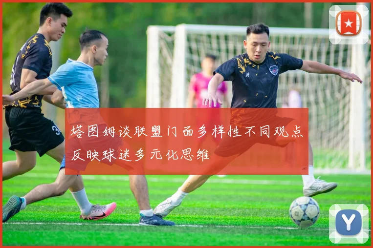 塔图姆谈联盟门面多样性不同观点反映球迷多元化思维