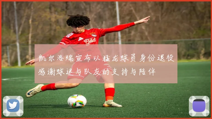 凯尔洛瑞宣布以猛龙球员身份退役感谢球迷与队友的支持与陪伴