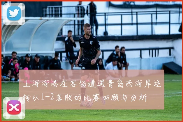 上海海港在客场遭遇青岛西海岸逆转以1-2落败的比赛回顾与分析