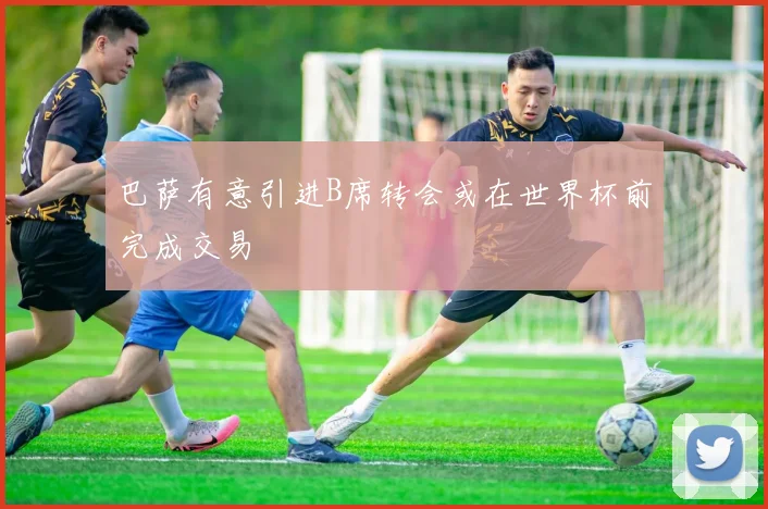 巴萨有意引进B席转会或在世界杯前完成交易