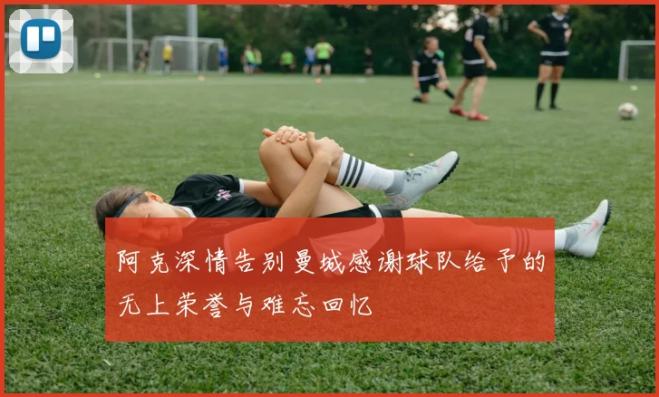 阿克深情告别曼城感谢球队给予的无上荣誉与难忘回忆