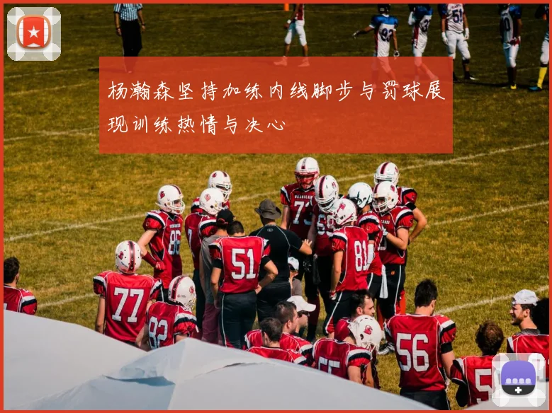 杨瀚森坚持加练内线脚步与罚球展现训练热情与决心